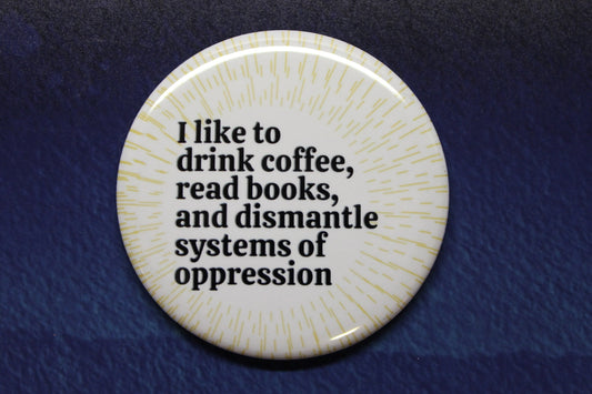 I Like To Drink Coffee, Read Books, Dismantle Systems of Oppression Button Magnet or Bottle Opener